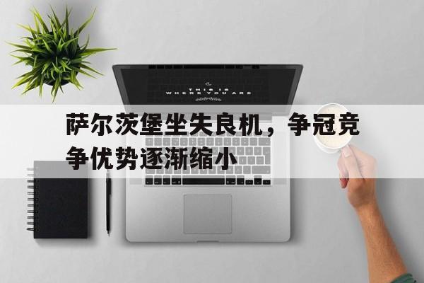世俱杯改制-萨尔茨堡坐失良机，争冠竞争优势逐渐缩小